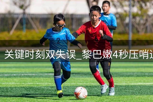 关键时刻双失误 黎巴嫩4秒压哨追平