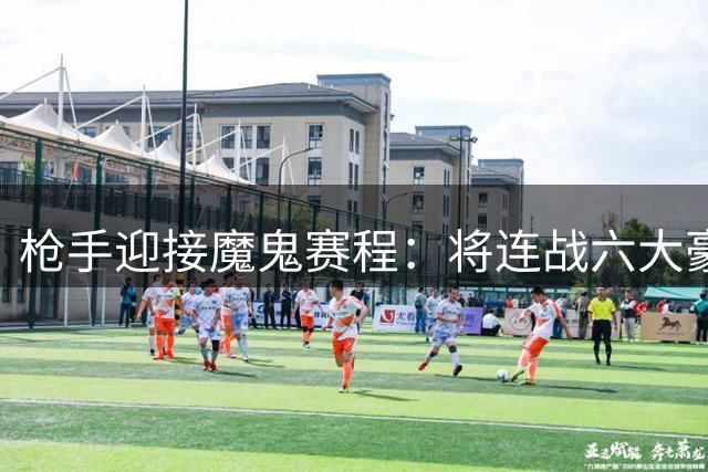 枪手迎接魔鬼赛程：将连战六大豪门