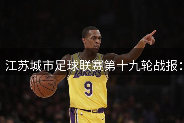 江苏城市足球联赛第十九轮战报：无锡领跑积分榜 射手王刘宇豪梅开二度