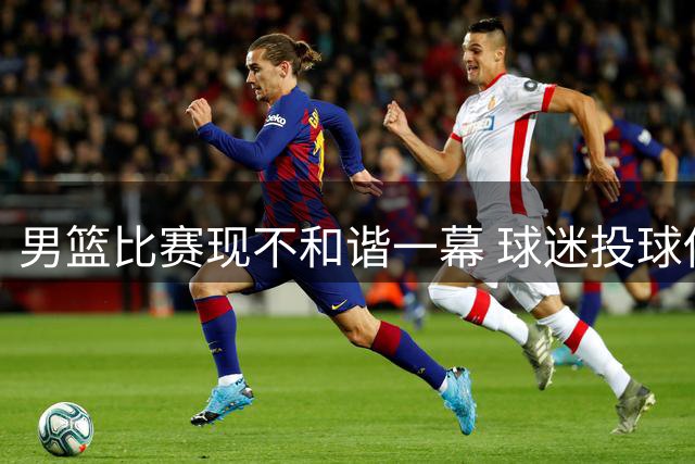 男篮比赛现不和谐一幕 球迷投球伤人引众怒