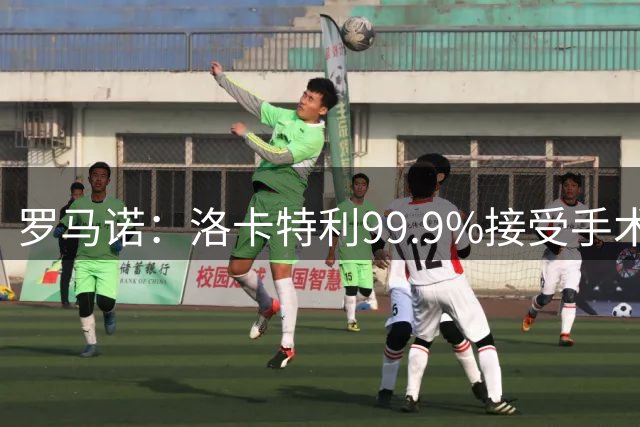 罗马诺：洛卡特利99.9%接受手术，会有经纪人向尤文推荐自由球员