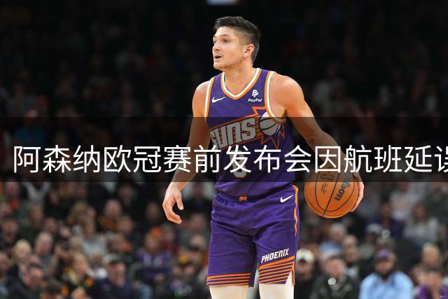 阿森纳欧冠赛前发布会因航班延误取消